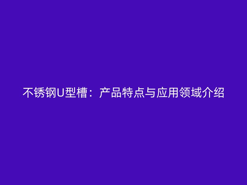 不銹鋼U型槽：產(chǎn)品特點與應用領域介紹