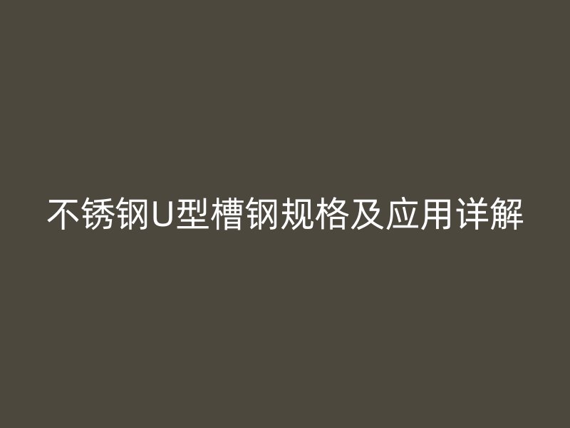 不銹鋼U型槽鋼規(guī)格及應(yīng)用詳解