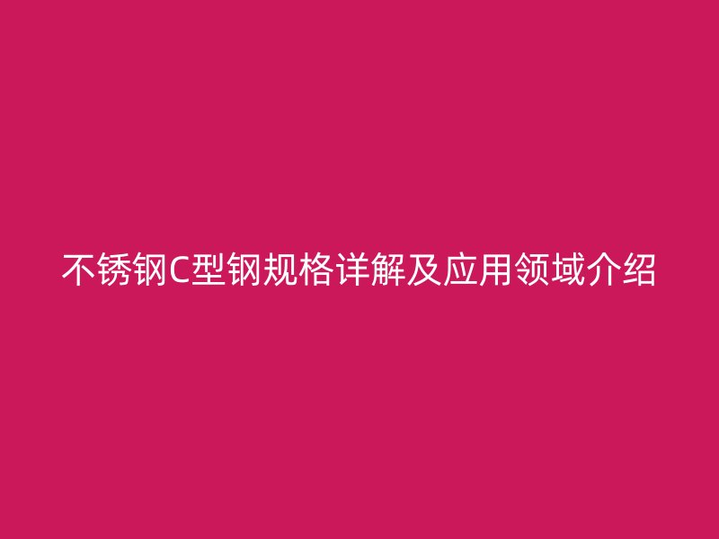 不銹鋼C型鋼規(guī)格詳解及應用領域介紹