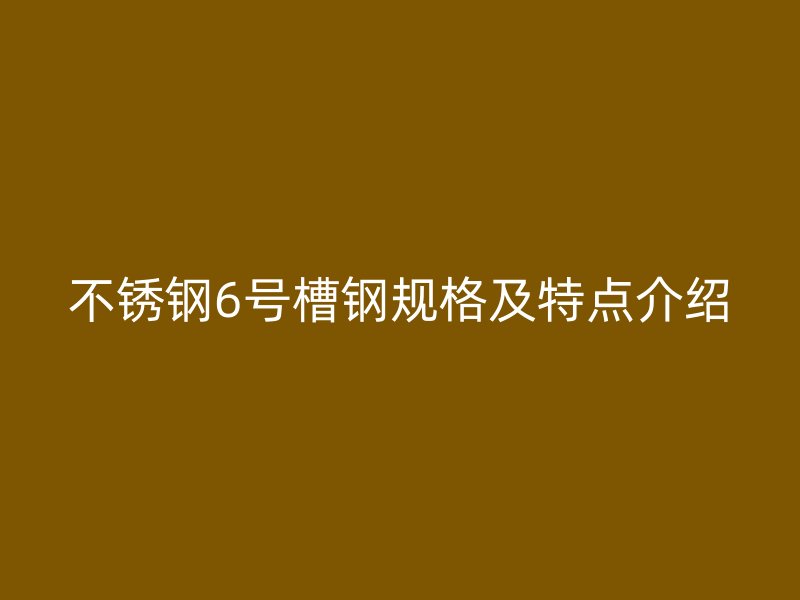 不銹鋼6號槽鋼規(guī)格及特點介紹