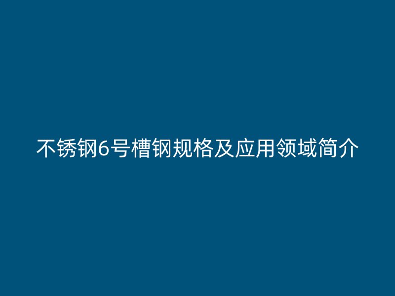 不銹鋼6號(hào)槽鋼規(guī)格及應(yīng)用領(lǐng)域簡(jiǎn)介