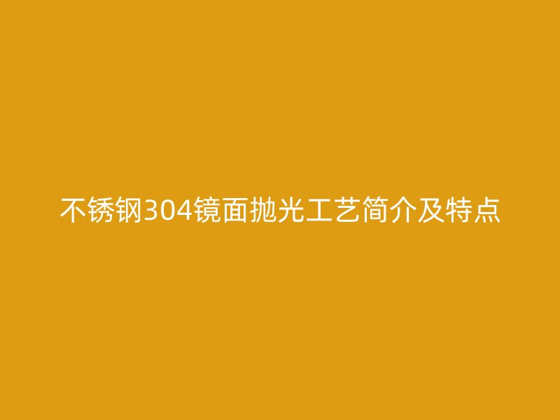 不銹鋼304鏡面拋光工藝簡介及特點