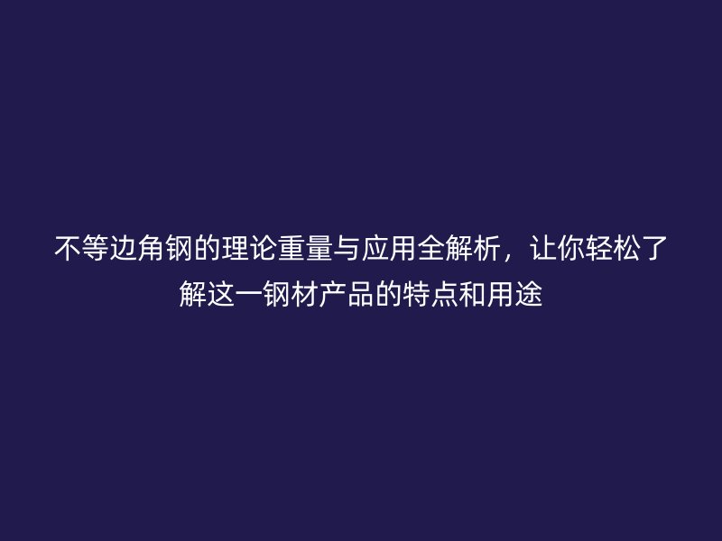 不等邊角鋼的理論重量與應(yīng)用全解析，讓你輕松了解這一鋼材產(chǎn)品的特點和用途