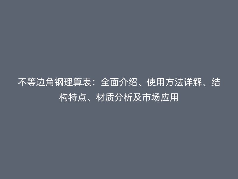 不等邊角鋼理算表：全面介紹、使用方法詳解、結(jié)構(gòu)特點(diǎn)、材質(zhì)分析及市場應(yīng)用