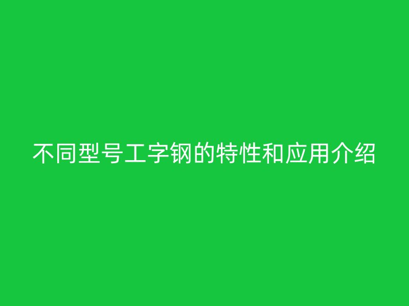 不同型號工字鋼的特性和應(yīng)用介紹