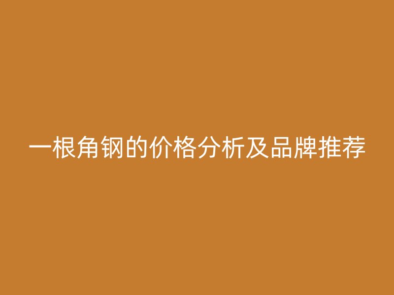 一根角鋼的價(jià)格分析及品牌推薦