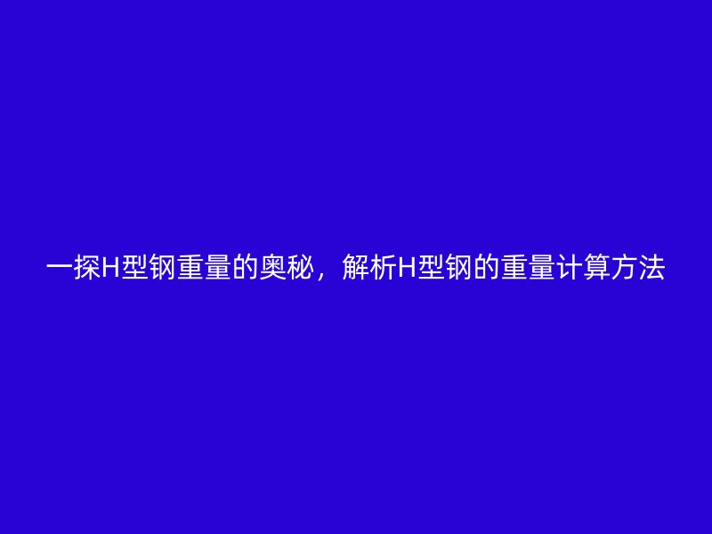 一探H型鋼重量的奧秘，解析H型鋼的重量計(jì)算方法