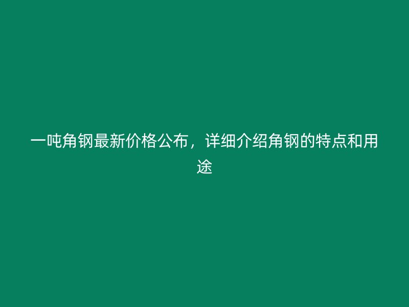 一噸角鋼最新價格公布，詳細(xì)介紹角鋼的特點(diǎn)和用途