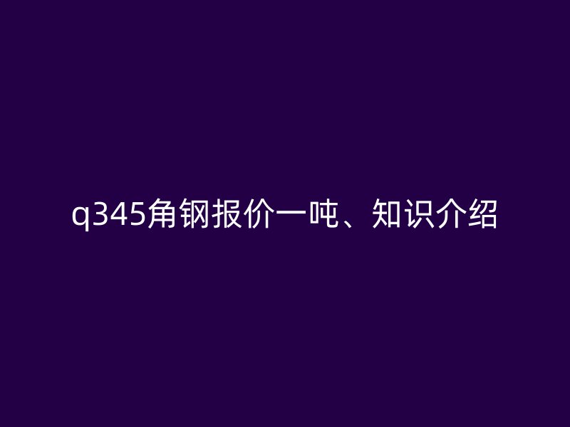 q345角鋼報(bào)價(jià)一噸、知識(shí)介紹