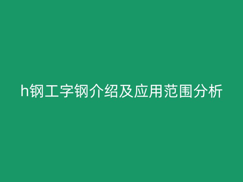 h鋼工字鋼介紹及應(yīng)用范圍分析