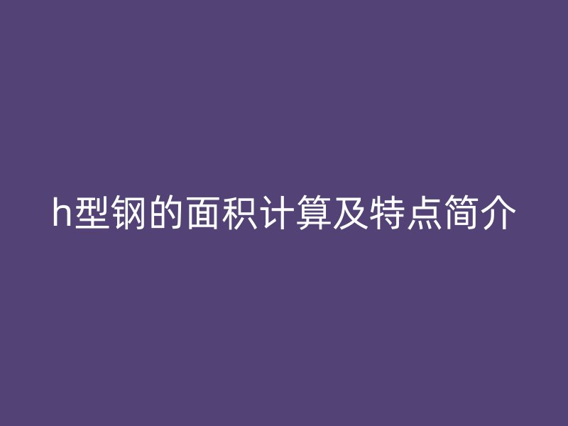 h型鋼的面積計(jì)算及特點(diǎn)簡(jiǎn)介