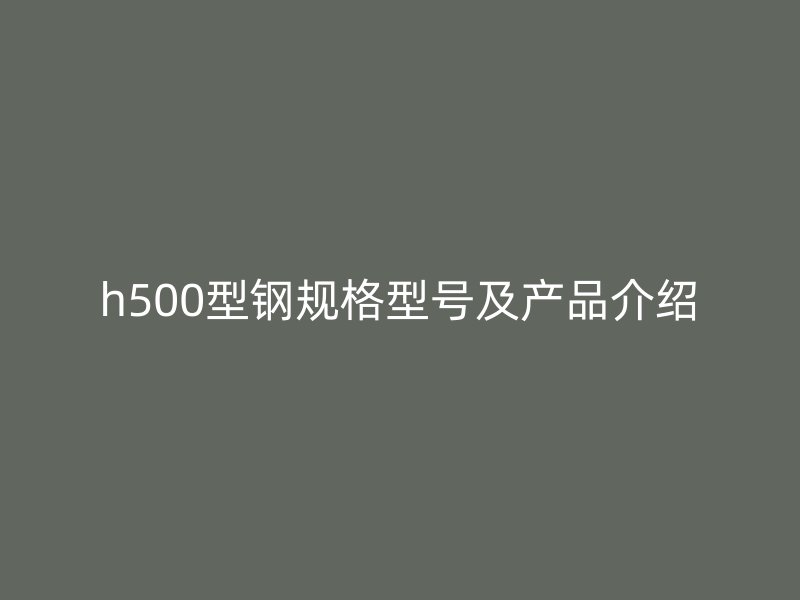 h500型鋼規(guī)格型號及產(chǎn)品介紹
