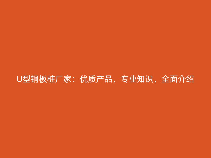 U型鋼板樁廠家：優(yōu)質(zhì)產(chǎn)品，專業(yè)知識(shí)，全面介紹