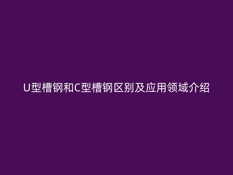 U型槽鋼和C型槽鋼區(qū)別及應(yīng)用領(lǐng)域介紹