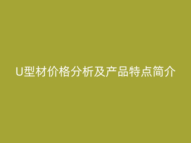U型材價格分析及產(chǎn)品特點(diǎn)簡介