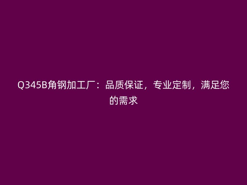 Q345B角鋼加工廠：品質(zhì)保證，專業(yè)定制，滿足您的需求