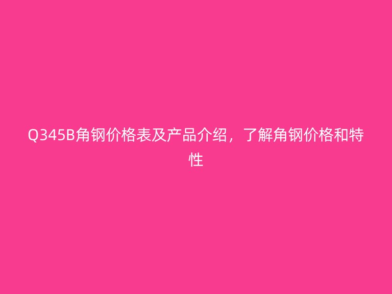 Q345B角鋼價(jià)格表及產(chǎn)品介紹，了解角鋼價(jià)格和特性