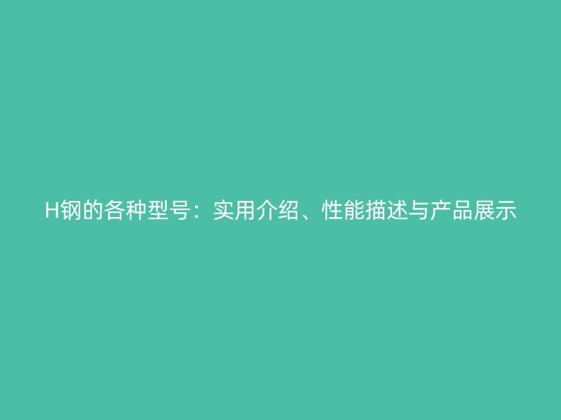 H鋼的各種型號：實用介紹、性能描述與產(chǎn)品展示