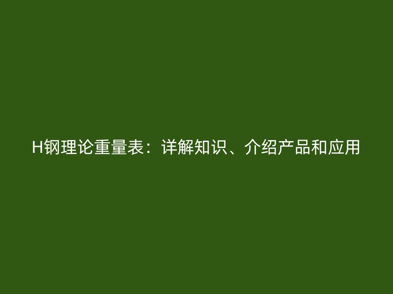 H鋼理論重量表：詳解知識(shí)、介紹產(chǎn)品和應(yīng)用