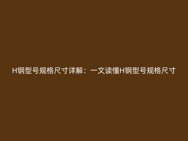 H鋼型號(hào)規(guī)格尺寸詳解：一文讀懂H鋼型號(hào)規(guī)格尺寸