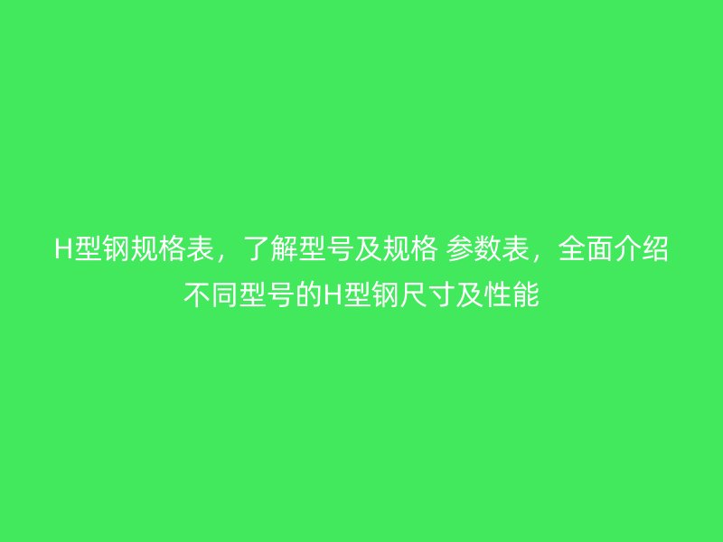 H型鋼規(guī)格表，了解型號(hào)及規(guī)格 參數(shù)表，全面介紹不同型號(hào)的H型鋼尺寸及性能