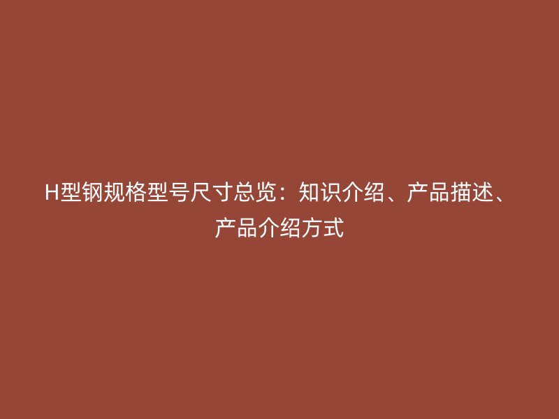 H型鋼規(guī)格型號(hào)尺寸總覽：知識(shí)介紹、產(chǎn)品描述、產(chǎn)品介紹方式