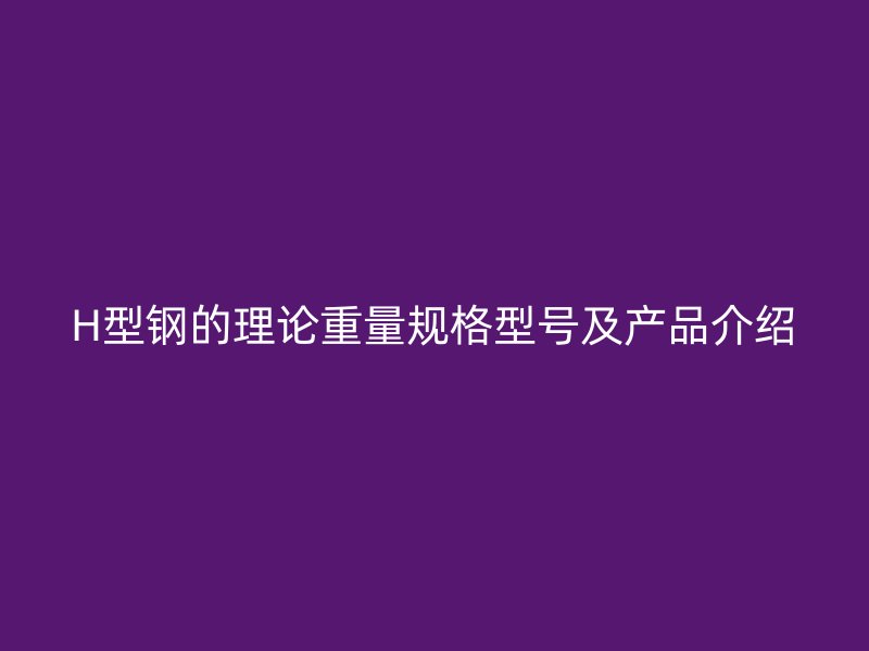 H型鋼的理論重量規(guī)格型號(hào)及產(chǎn)品介紹
