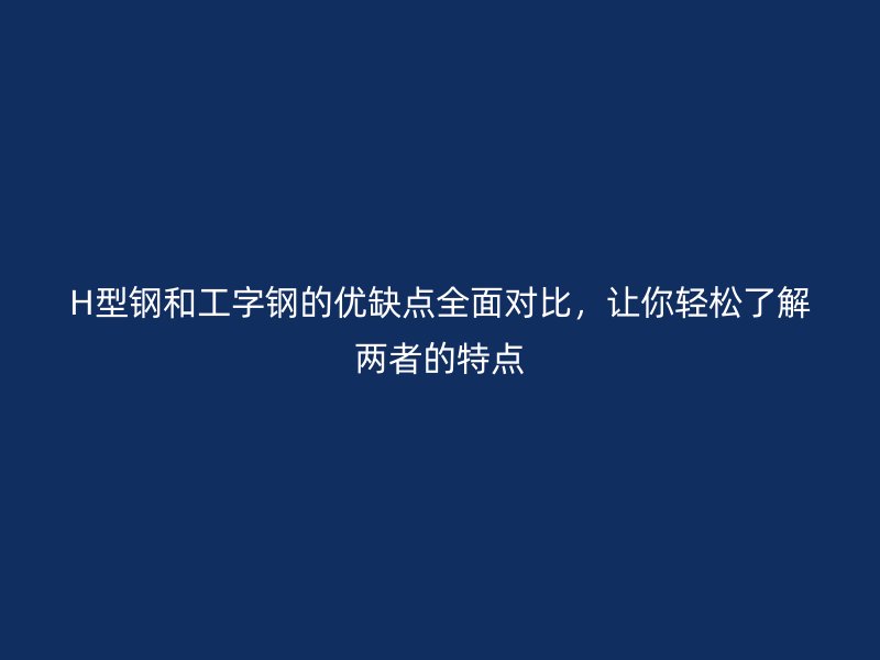 H型鋼和工字鋼的優(yōu)缺點全面對比，讓你輕松了解兩者的特點