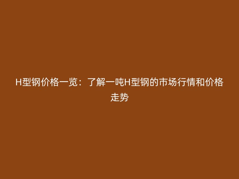 H型鋼價(jià)格一覽：了解一噸H型鋼的市場(chǎng)行情和價(jià)格走勢(shì)