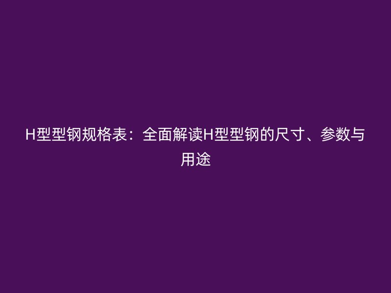 H型型鋼規(guī)格表：全面解讀H型型鋼的尺寸、參數(shù)與用途