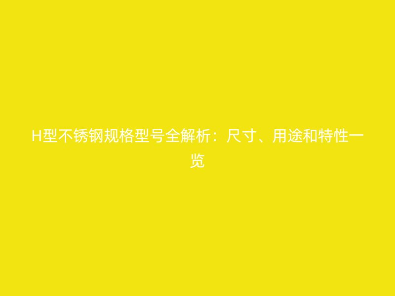 H型不銹鋼規(guī)格型號全解析：尺寸、用途和特性一覽