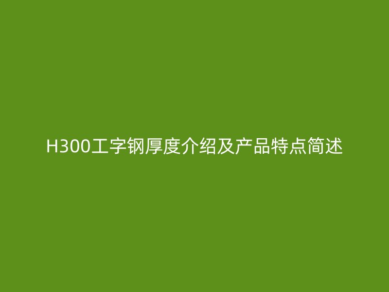 H300工字鋼厚度介紹及產(chǎn)品特點簡述