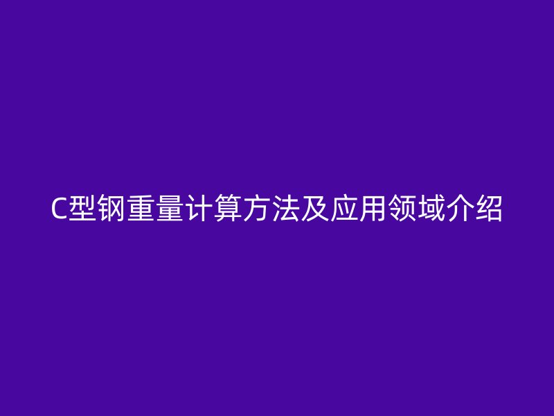C型鋼重量計(jì)算方法及應(yīng)用領(lǐng)域介紹