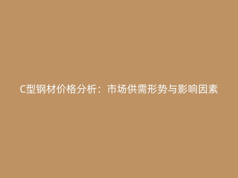C型鋼材價格分析：市場供需形勢與影響因素