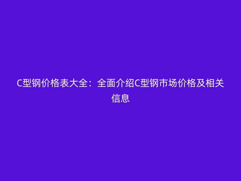 C型鋼價(jià)格表大全：全面介紹C型鋼市場價(jià)格及相關(guān)信息
