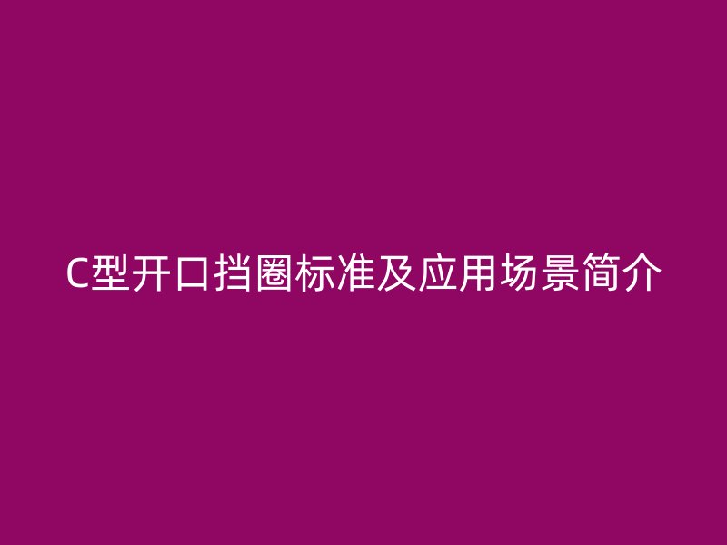 C型開口擋圈標(biāo)準(zhǔn)及應(yīng)用場(chǎng)景簡(jiǎn)介