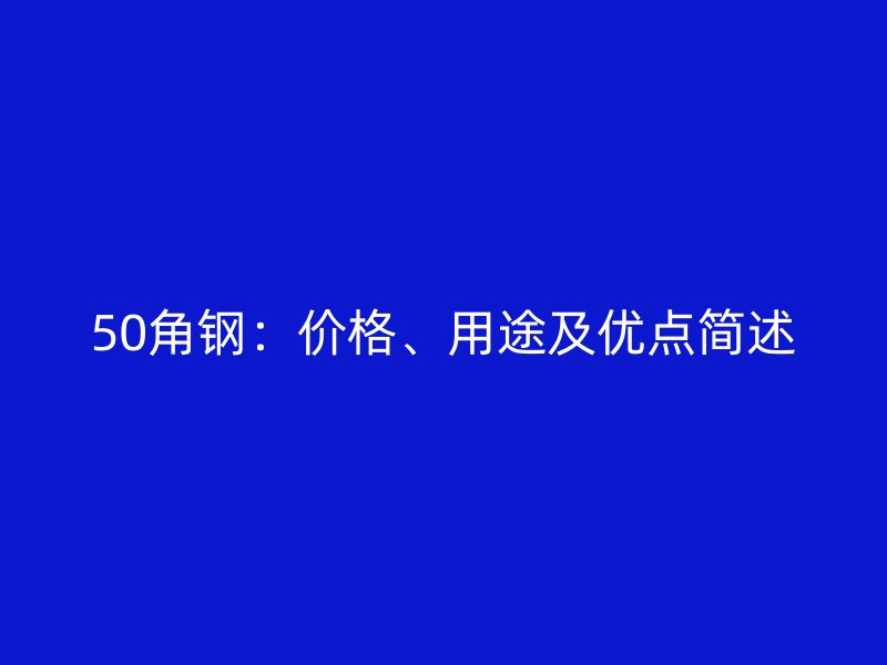 50角鋼：價格、用途及優(yōu)點簡述