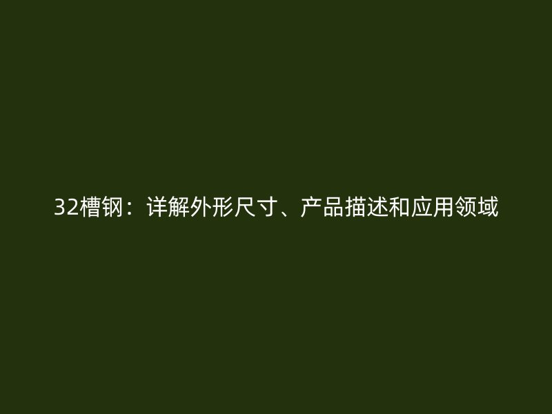 32槽鋼：詳解外形尺寸、產(chǎn)品描述和應(yīng)用領(lǐng)域