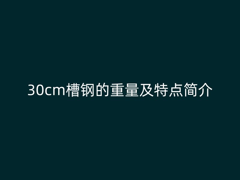 30cm槽鋼的重量及特點(diǎn)簡(jiǎn)介