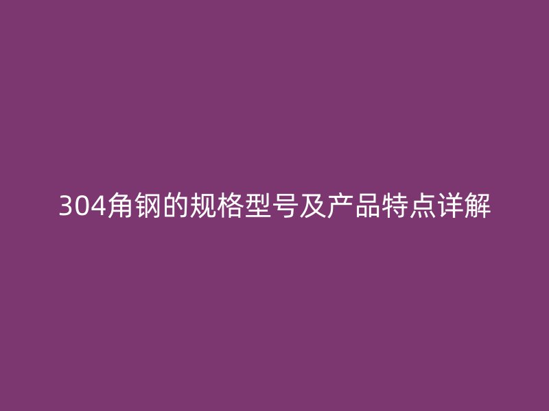 304角鋼的規(guī)格型號及產品特點詳解