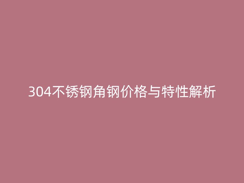 304不銹鋼角鋼價格與特性解析