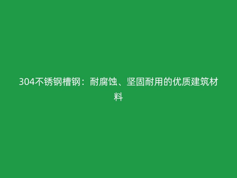 304不銹鋼槽鋼：耐腐蝕、堅(jiān)固耐用的優(yōu)質(zhì)建筑材料