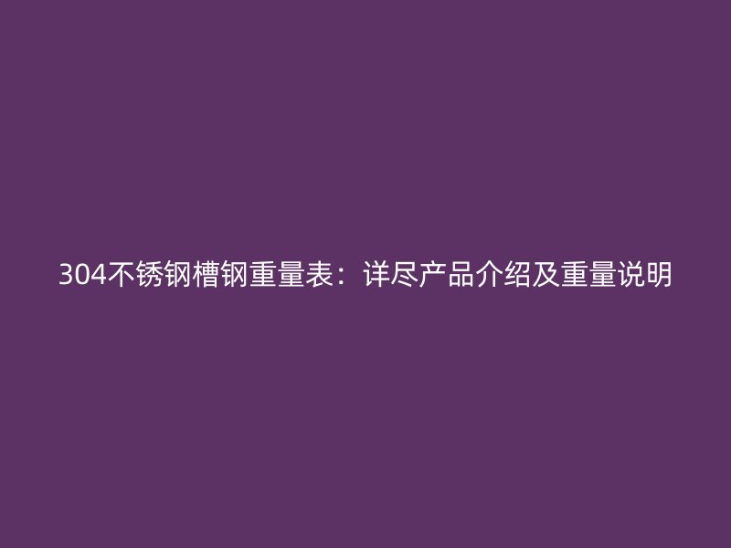 304不銹鋼槽鋼重量表：詳盡產(chǎn)品介紹及重量說(shuō)明