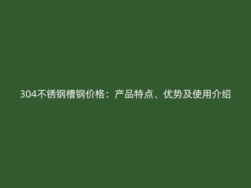 304不銹鋼槽鋼價(jià)格：產(chǎn)品特點(diǎn)、優(yōu)勢(shì)及使用介紹