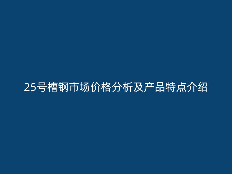 25號槽鋼市場價格分析及產品特點介紹
