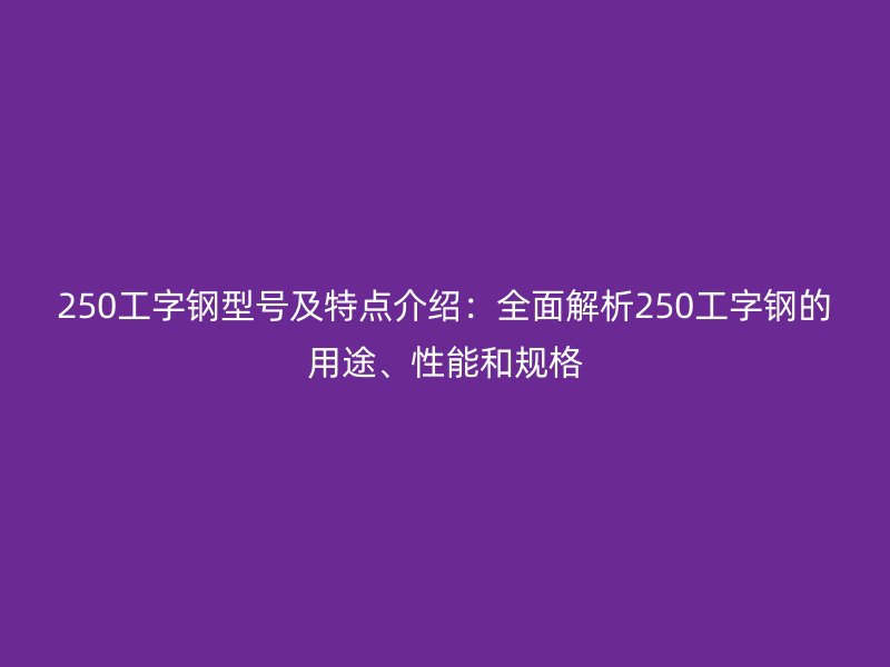 250工字鋼型號(hào)及特點(diǎn)介紹：全面解析250工字鋼的用途、性能和規(guī)格