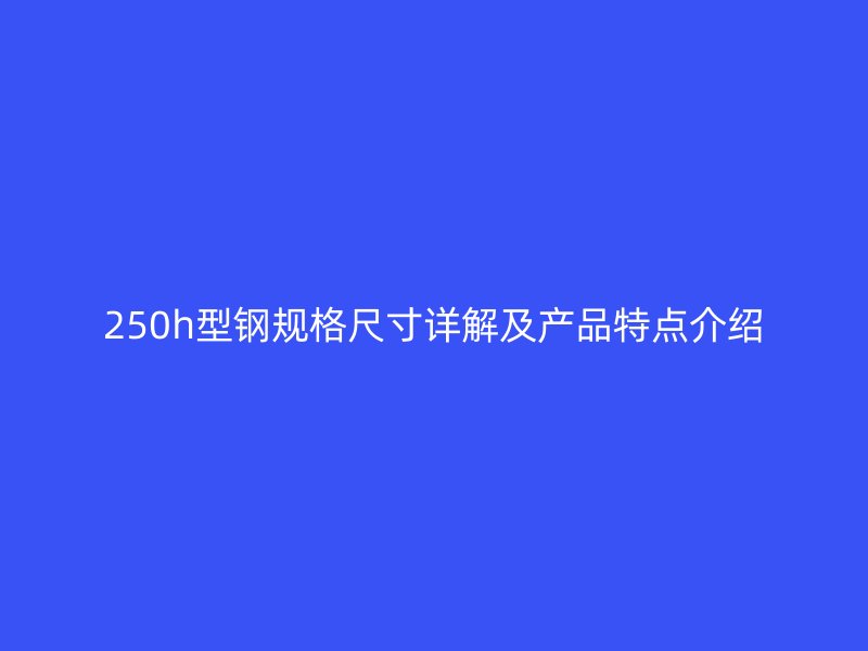 250h型鋼規(guī)格尺寸詳解及產(chǎn)品特點介紹
