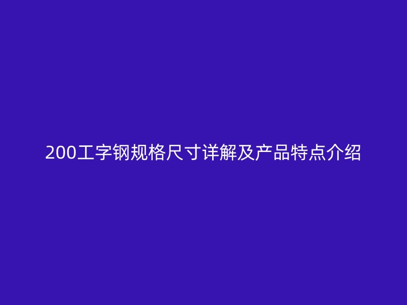 200工字鋼規(guī)格尺寸詳解及產(chǎn)品特點介紹