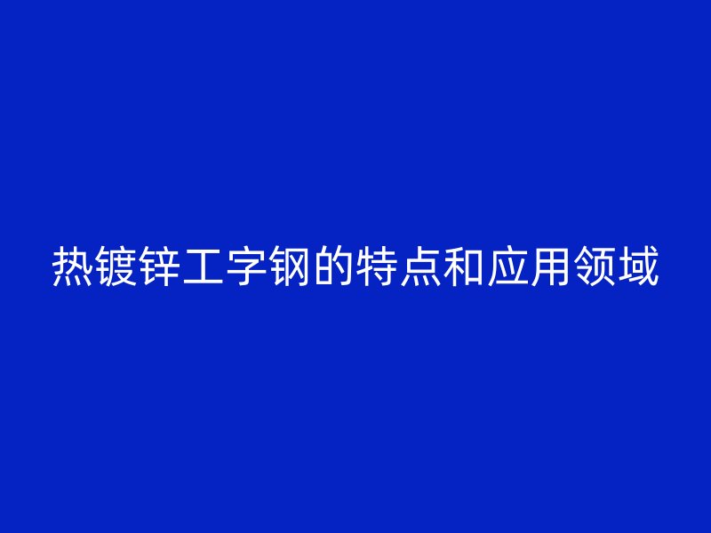 熱鍍鋅工字鋼的特點和應(yīng)用領(lǐng)域