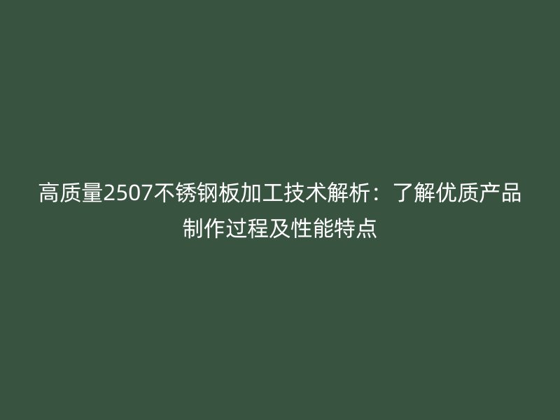 高質(zhì)量2507不銹鋼板加工技術(shù)解析：了解優(yōu)質(zhì)產(chǎn)品制作過(guò)程及性能特點(diǎn)